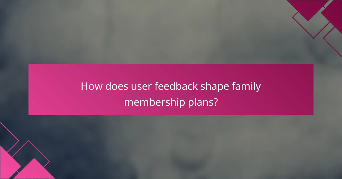 How does user feedback shape family membership plans?