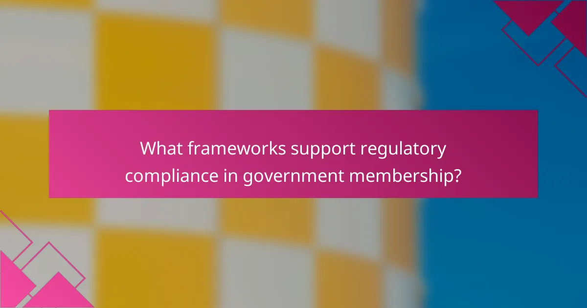 What frameworks support regulatory compliance in government membership?